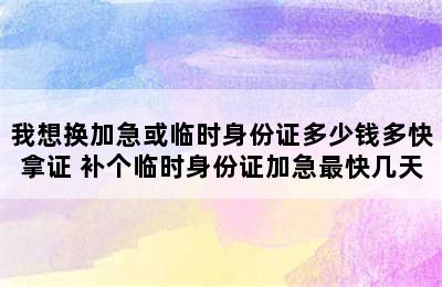 我想换加急或临时身份证多少钱多快拿证 补个临时身份证加急最快几天